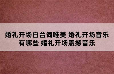 婚礼开场白台词唯美 婚礼开场音乐有哪些 婚礼开场震撼音乐